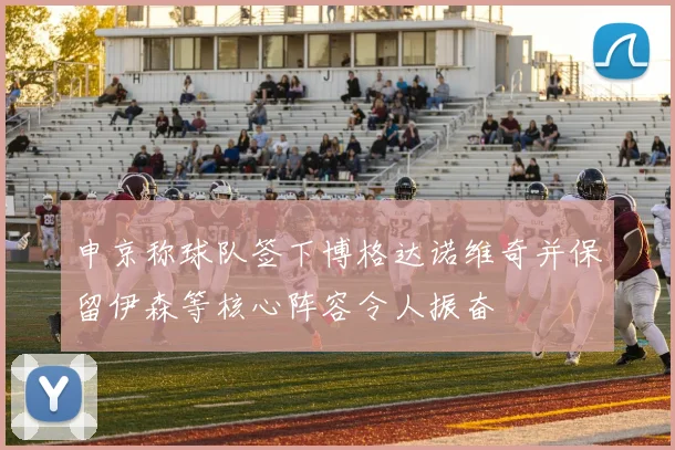 申京称球队签下博格达诺维奇并保留伊森等核心阵容令人振奋